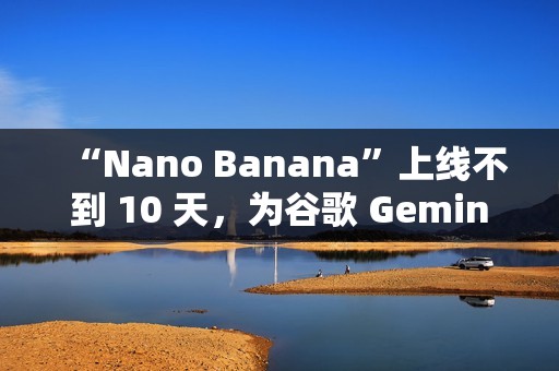 “Nano Banana”上线不到 10 天，为谷歌 Gemini 吸引超过 1000 万名新用户