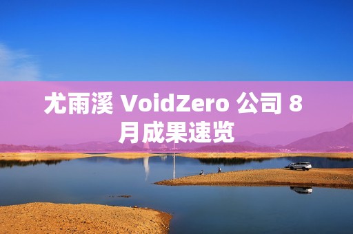 尤雨溪 VoidZero 公司 8 月成果速览
