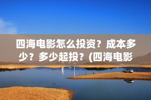 四海电影怎么投资？成本多少？多少起投？(四海电影投资)