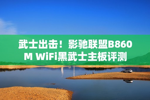 武士出击！影驰联盟B860M WiFi黑武士主板评测