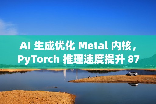 AI 生成优化 Metal 内核，PyTorch 推理速度提升 87%