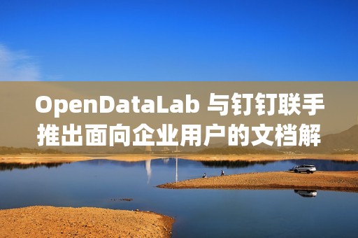OpenDataLab 与钉钉联手推出面向企业用户的文档解析工具 DLU