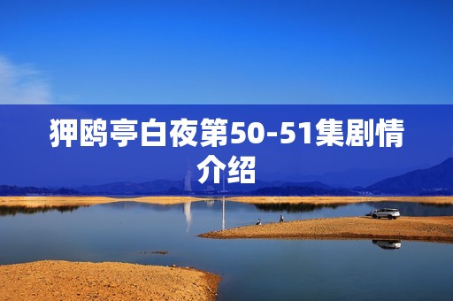 狎鸥亭白夜第50-51集剧情介绍