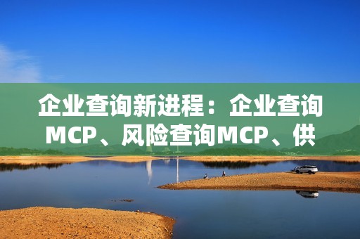 企业查询新进程：企业查询MCP、风险查询MCP、供应商管理MCP、上市公司MCP和招投标MCP