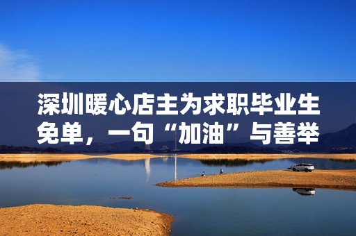 深圳暖心店主为求职毕业生免单，一句“加油”与善举温暖全网：曾受帮助，如今传递善意
