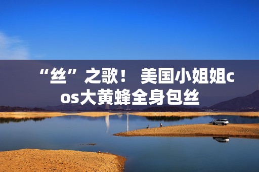 “丝”之歌！ 美国小姐姐cos大黄蜂全身包丝