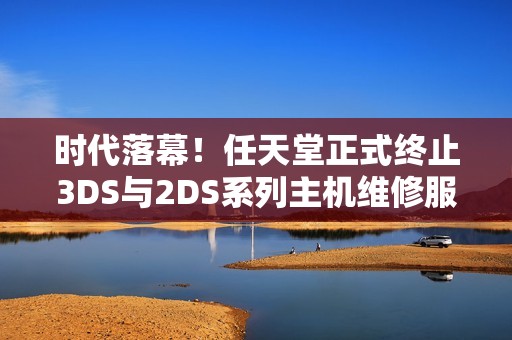 时代落幕！任天堂正式终止3DS与2DS系列主机维修服务