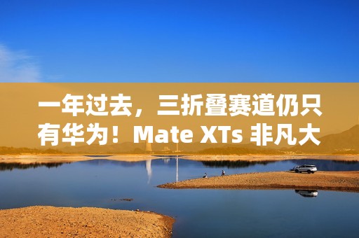 一年过去，三折叠赛道仍只有华为！Mate XTs 非凡大师凭硬实力领跑折叠屏未来