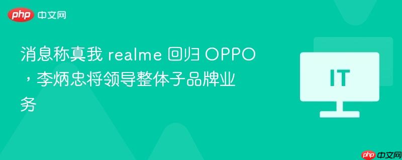消息称真我 realme 回归 oppo，李炳忠将领导整体子品牌业务