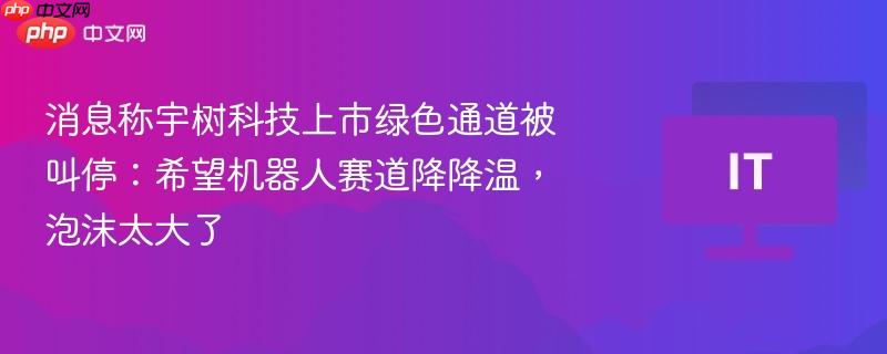 消息称宇树科技上市绿色通道被叫停：希望机器人赛道降降温，泡沫太大了