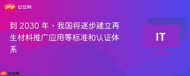 到 2030 年，我国将逐步建立再生材料推广应用等标准和认证体系