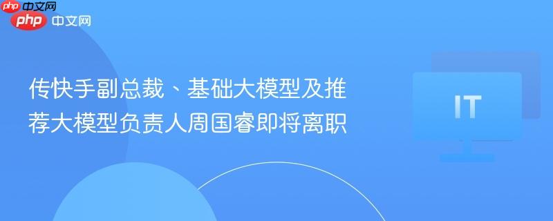 传快手副总裁、基础大模型及推荐大模型负责人周国睿即将离职