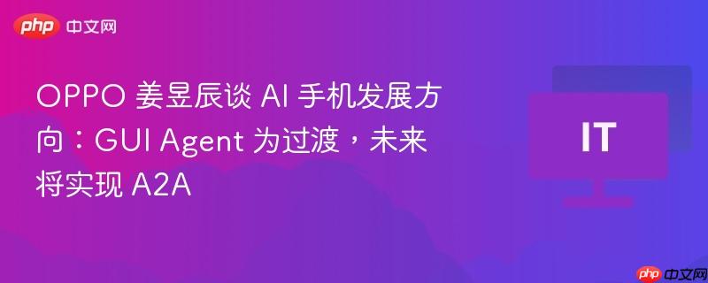 OPPO 姜昱辰谈 AI 手机发展方向：GUI Agent 为过渡，未来将实现 A2A