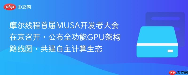 摩尔线程首届musa开发者大会在京召开，公布全功能gpu架构路线图，共建自主计算生态