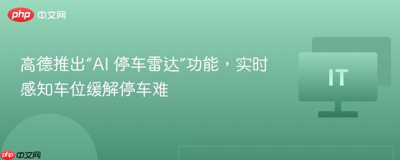 高德推出“ai 停车雷达”功能，实时感知车位缓解停车难