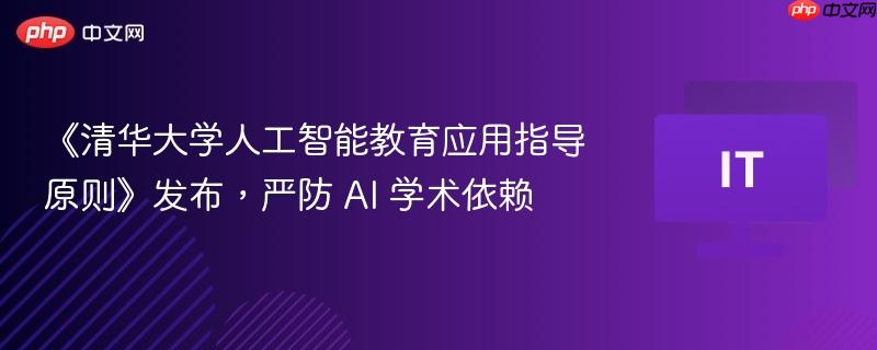 《清华大学人工智能教育应用指导原则》发布，严防 ai 学术依赖