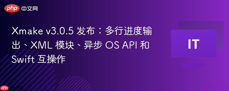 Xmake v3.0.5 发布：多行进度输出、XML 模块、异步 OS API 和 Swift 互操作