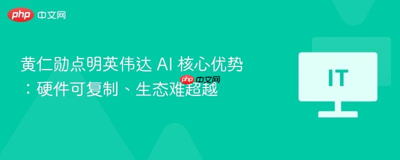 黄仁勋点明英伟达 AI 核心优势：硬件可复制、生态难超越