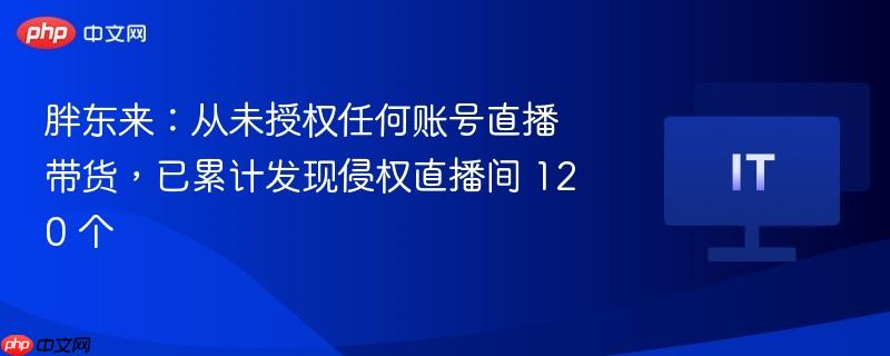 胖东来：从未授权任何账号直播带货，已累计发现侵权直播间 120 个