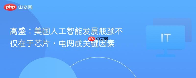 高盛：美国人工智能发展瓶颈不仅在于芯片，电网成关键因素