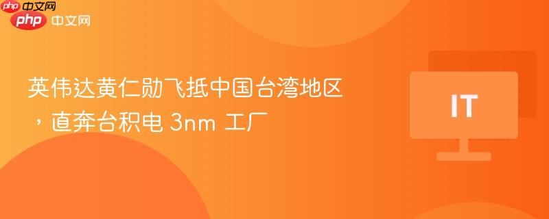 英伟达黄仁勋飞抵中国台湾地区，直奔台积电 3nm 工厂