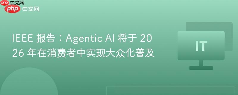 IEEE 报告：Agentic AI 将于 2026 年在消费者中实现大众化普及