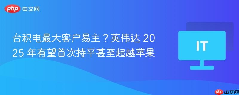 台积电最大客户易主？英伟达 2025 年有望首次持平甚至超越苹果