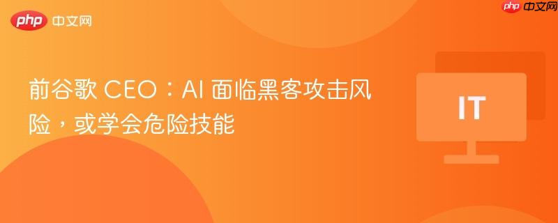 前谷歌 ceo：ai 面临黑客攻击风险，或学会危险技能