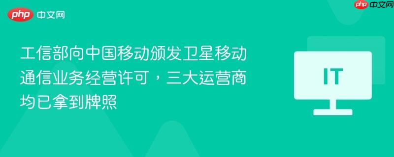 工信部向中国移动颁发卫星移动通信业务经营许可，三大运营商均已拿到牌照