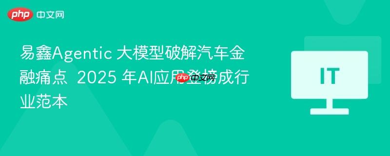 易鑫Agentic 大模型破解汽车金融痛点  2025 年AI应用登榜成行业范本