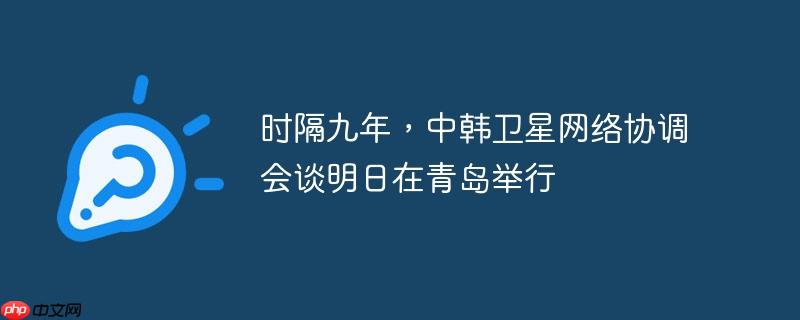 时隔九年，中韩卫星网络协调会谈明日在青岛举行