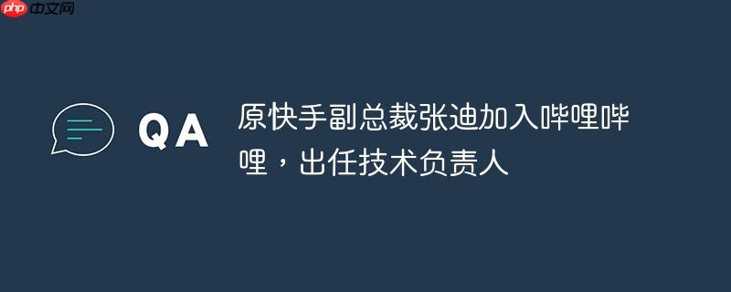 原快手副总裁张迪加入哔哩哔哩，出任技术负责人