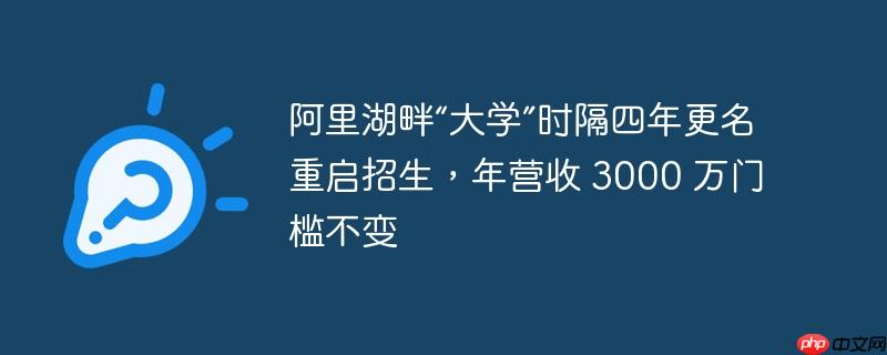 阿里湖畔“大学”时隔四年更名重启招生，年营收 3000 万门槛不变