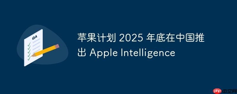 苹果计划 2025 年底在中国推出 Apple Intelligence