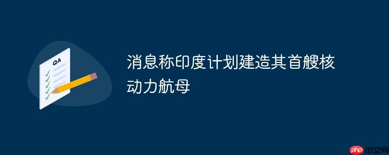 消息称印度计划建造其首艘核动力航母