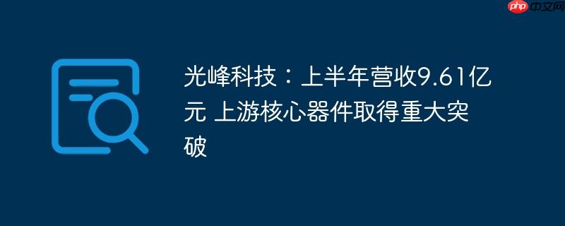 光峰科技：上半年营收9.61亿元 上游核心器件取得重大突破