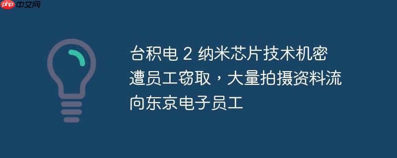 台积电 2 纳米芯片技术机密遭员工窃取，大量拍摄资料流向东京电子员工