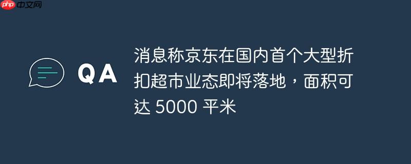 消息称京东在国内首个大型折扣超市业态即将落地，面积可达 5000 平米