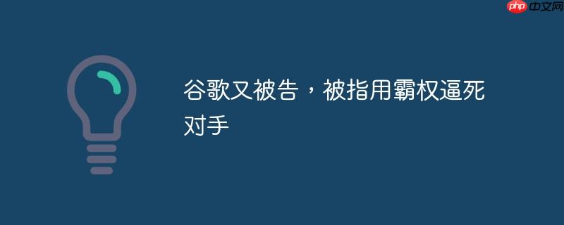 谷歌又被告，被指用霸权逼死对手