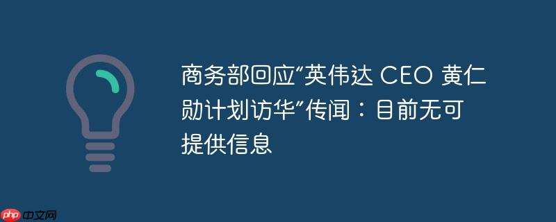 商务部回应“英伟达 CEO 黄仁勋计划访华”传闻：目前无可提供信息