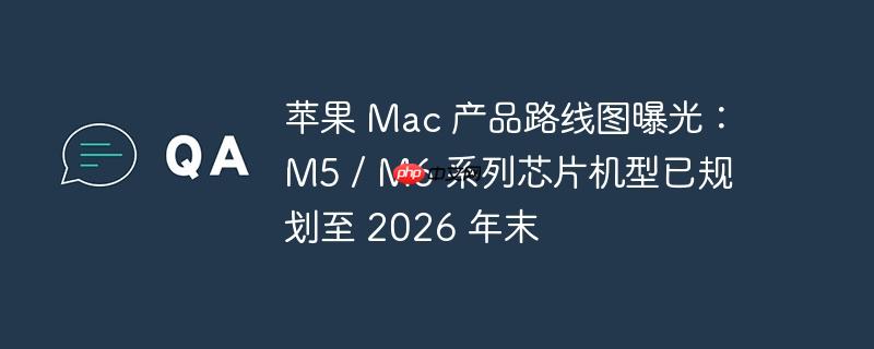 苹果 Mac 产品路线图曝光：M5 / M6 系列芯片机型已规划至 2026 年末