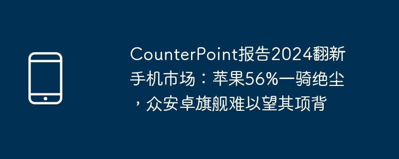 CounterPoint报告2024翻新手机市场：苹果56%一骑绝尘，众安卓旗舰难以望其项背