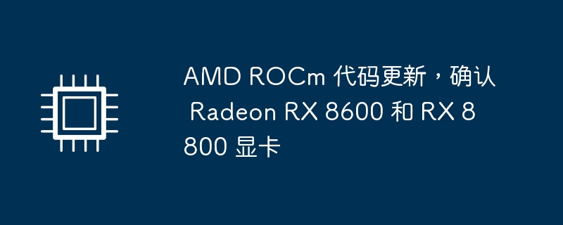 AMD ROCm 代码更新，确认 Radeon RX 8600 和 RX 8800 显卡