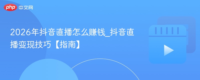 2026年抖音直播怎么赚钱_抖音直播变现技巧【指南】 - php中文网