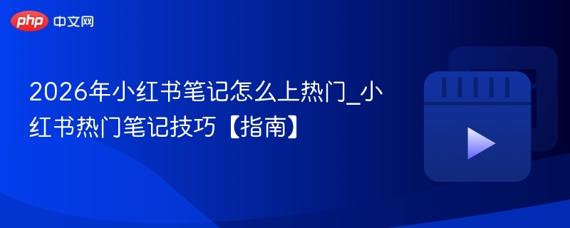 2026年小红书笔记怎么上热门_小红书热门笔记技巧【指南】 - php中文网