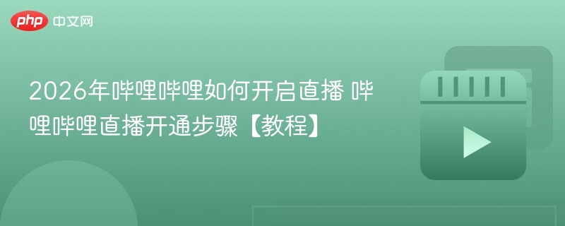 2026年哔哩哔哩如何开启直播 哔哩哔哩直播开通步骤【教程】