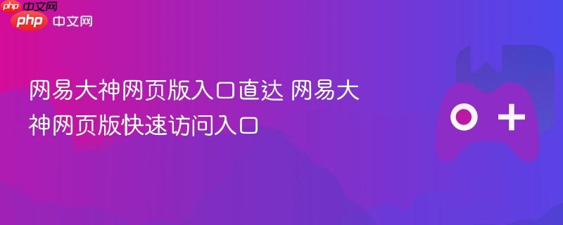 网易大神网页版入口直达 网易大神网页版快速访问入口