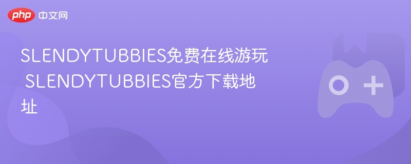 slendytubbies免费在线游玩 slendytubbies官方下载地址 - php中文网