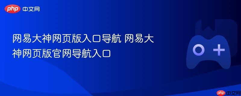 网易大神网页版入口导航 网易大神网页版官网导航入口