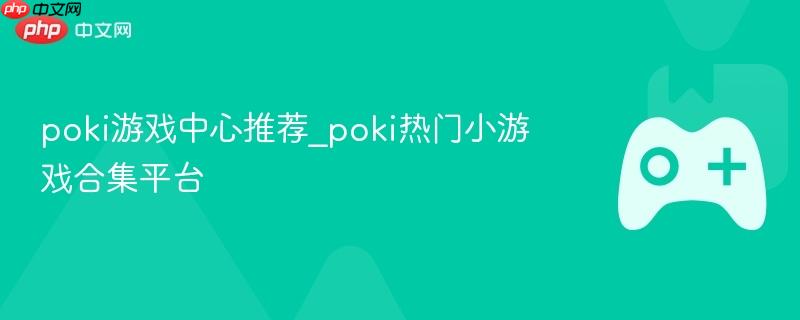 poki游戏中心推荐_poki热门小游戏合集平台